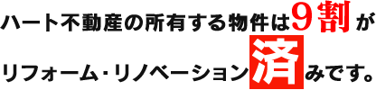 ハート不動産の所有する物件は9割がリフォーム・リノベーション済みです。