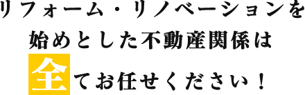 リフォーム・リノベーションを始めとした不動産関係は<br>全てお任せください！