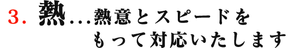 熱...熱意とスピードをもって対応いたします