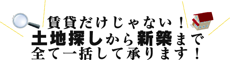 賃貸だけじゃない！土地探しから新築まで全て一括して承ります！